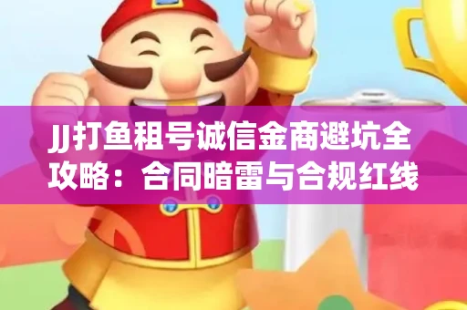 JJ打鱼租号诚信金商避坑全攻略：合同暗雷与合规红线一次说清