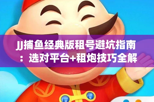 JJ捕鱼经典版租号避坑指南：选对平台+租炮技巧全解析