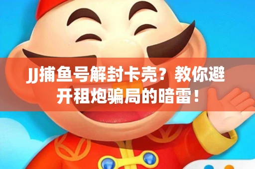 JJ捕鱼号解封卡壳？教你避开租炮骗局的暗雷！