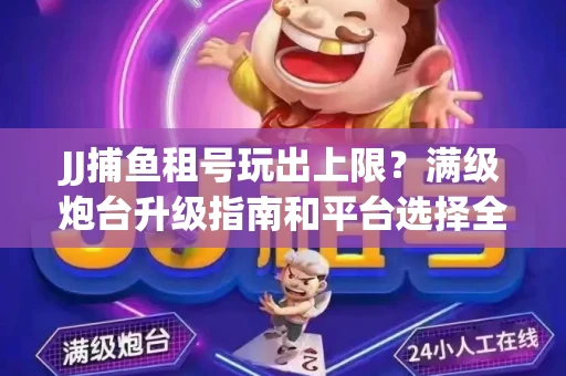 JJ捕鱼租号玩出上限？满级炮台升级指南和平台选择全解析