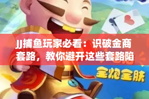 JJ捕鱼玩家必看：识破金商套路，教你避开这些套路陷阱！