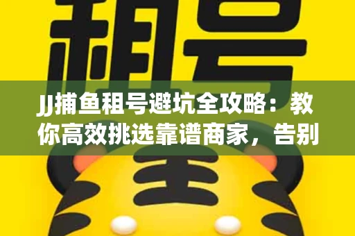 JJ捕鱼租号避坑全攻略：教你高效挑选靠谱商家，告别入坑