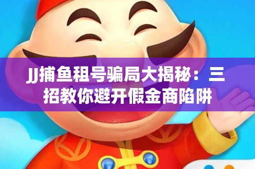 JJ捕鱼租号骗局大揭秘：三招教你避开假金商陷阱