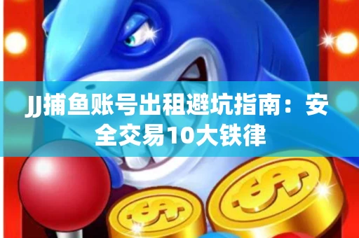JJ捕鱼账号出租避坑指南：安全交易10大铁律