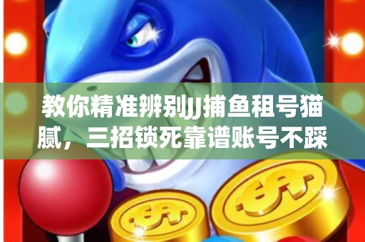 教你精准辨别JJ捕鱼租号猫腻，三招锁死靠谱账号不踩坑