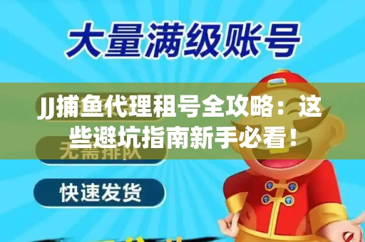 JJ捕鱼代理租号全攻略：这些避坑指南新手必看！