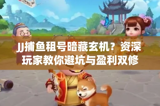 JJ捕鱼租号暗藏玄机？资深玩家教你避坑与盈利双修