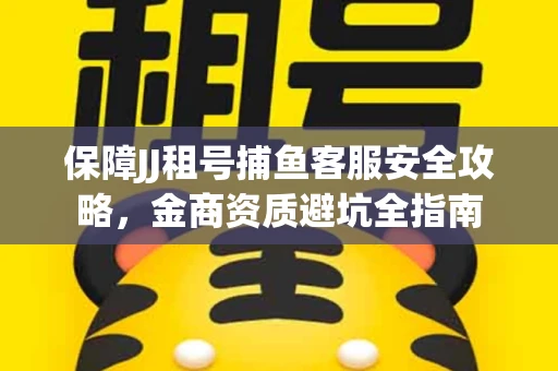 保障JJ租号捕鱼客服安全攻略，金商资质避坑全指南