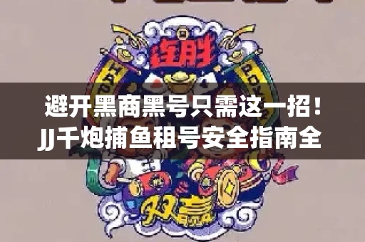 避开黑商黑号只需这一招！JJ千炮捕鱼租号安全指南全解