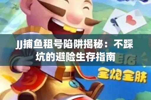 JJ捕鱼租号陷阱揭秘：不踩坑的避险生存指南