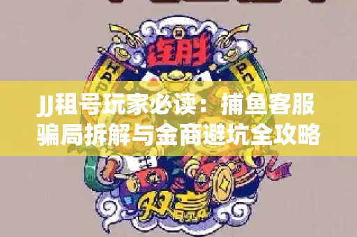 JJ租号玩家必读：捕鱼客服骗局拆解与金商避坑全攻略