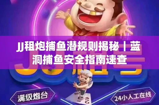 JJ租炮捕鱼潜规则揭秘｜蓝洞捕鱼安全指南速查