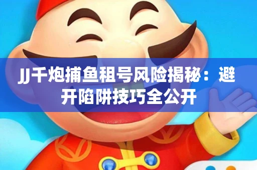 JJ千炮捕鱼租号风险揭秘：避开陷阱技巧全公开