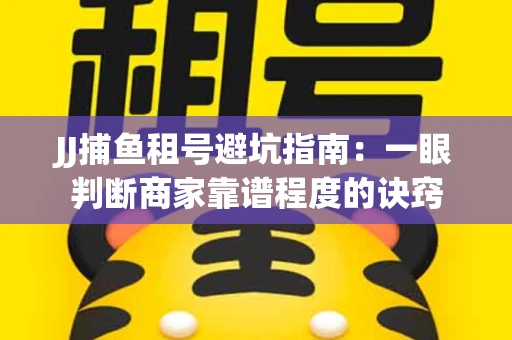 JJ捕鱼租号避坑指南：一眼判断商家靠谱程度的诀窍