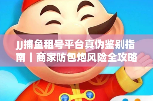 JJ捕鱼租号平台真伪鉴别指南｜商家防包炮风险全攻略