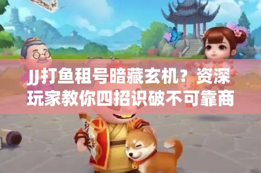 JJ打鱼租号暗藏玄机？资深玩家教你四招识破不可靠商家
