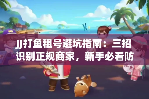 JJ打鱼租号避坑指南：三招识别正规商家，新手必看防骗攻略