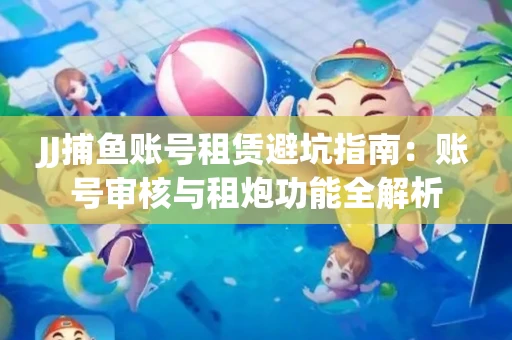 JJ捕鱼账号租赁避坑指南：账号审核与租炮功能全解析