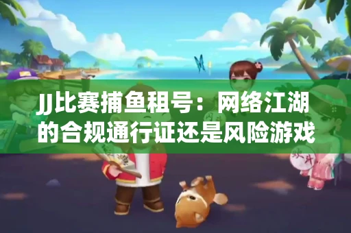 JJ比赛捕鱼租号：网络江湖的合规通行证还是风险游戏？