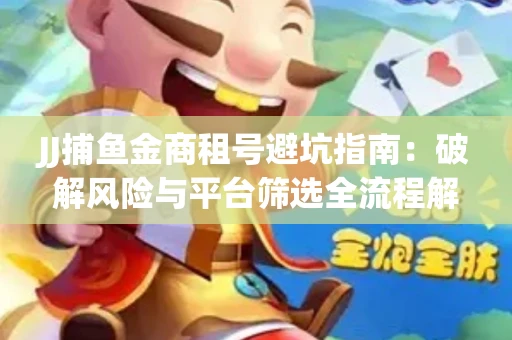 JJ捕鱼金商租号避坑指南：破解风险与平台筛选全流程解析