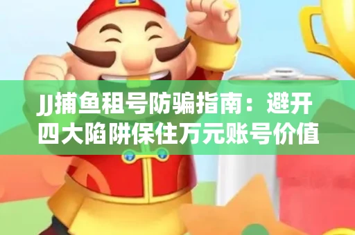 JJ捕鱼租号防骗指南：避开四大陷阱保住万元账号价值