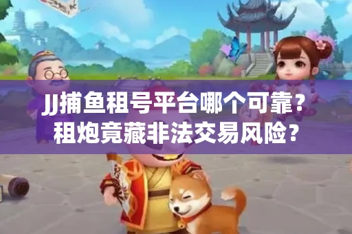 JJ捕鱼租号平台哪个可靠？租炮竟藏非法交易风险？