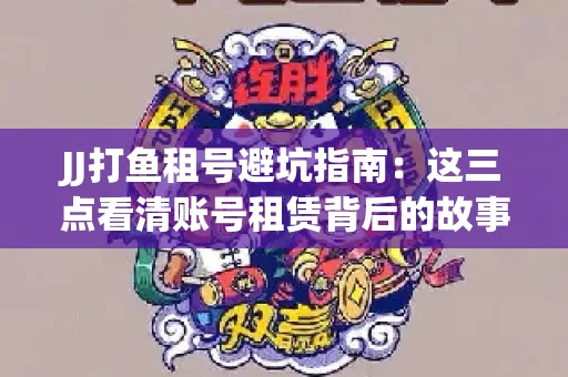 JJ打鱼租号避坑指南：这三点看清账号租赁背后的故事