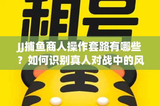 JJ捕鱼商人操作套路有哪些？如何识别真人对战中的风险陷阱？