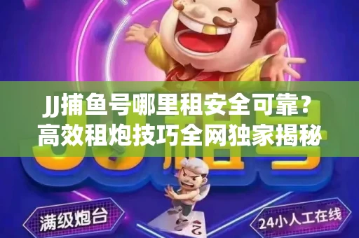 JJ捕鱼号哪里租安全可靠？高效租炮技巧全网独家揭秘