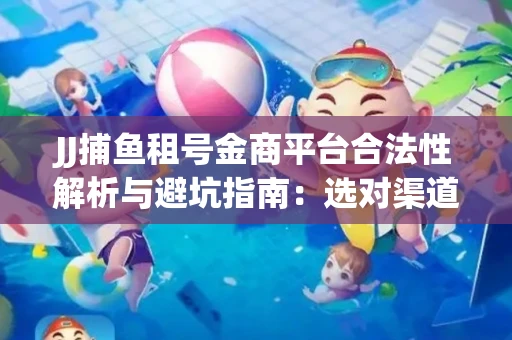 JJ捕鱼租号金商平台合法性解析与避坑指南：选对渠道才能安心赚钱