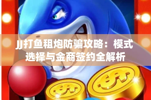 JJ打鱼租炮防骗攻略：模式选择与金商签约全解析