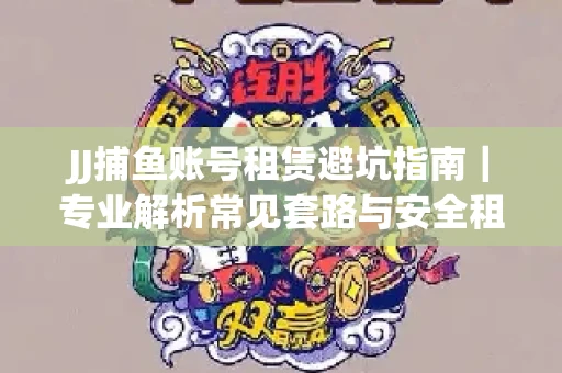 JJ捕鱼账号租赁避坑指南｜专业解析常见套路与安全租号法则
