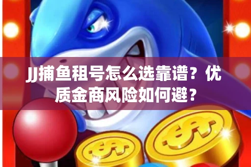 JJ捕鱼租号怎么选靠谱？优质金商风险如何避？