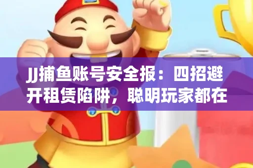 JJ捕鱼账号安全报：四招避开租赁陷阱，聪明玩家都在做