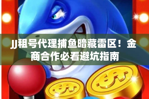 JJ租号代理捕鱼暗藏雷区！金商合作必看避坑指南
