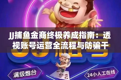 JJ捕鱼金商终极养成指南：透视账号运营全流程与防骗干货技巧