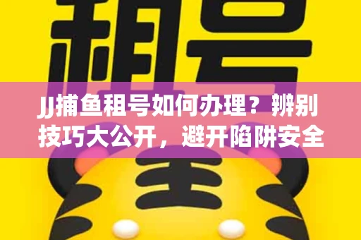 JJ捕鱼租号如何办理？辨别技巧大公开，避开陷阱安全玩
