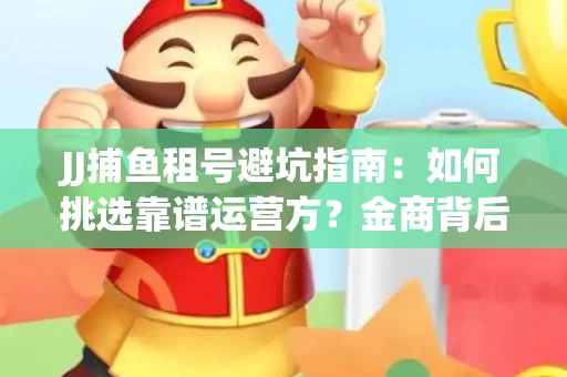 JJ捕鱼租号避坑指南：如何挑选靠谱运营方？金商背后竟藏秘密算法