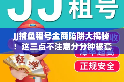 JJ捕鱼租号金商陷阱大揭秘！这三点不注意分分钟被套牢