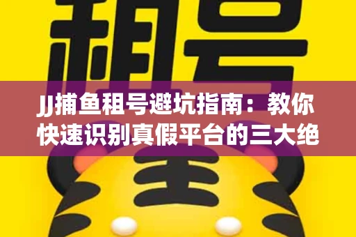JJ捕鱼租号避坑指南：教你快速识别真假平台的三大绝招