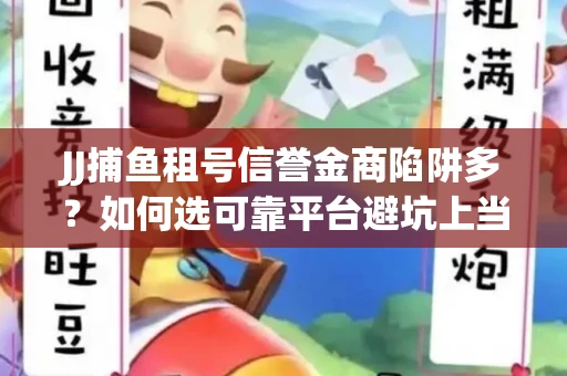 JJ捕鱼租号信誉金商陷阱多？如何选可靠平台避坑上当？