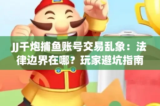 JJ千炮捕鱼账号交易乱象：法律边界在哪？玩家避坑指南