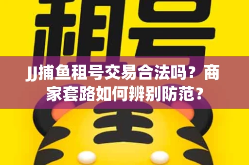 JJ捕鱼租号交易合法吗？商家套路如何辨别防范？