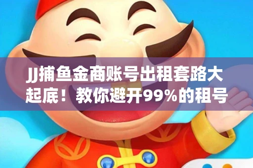 JJ捕鱼金商账号出租套路大起底！教你避开99%的租号陷阱