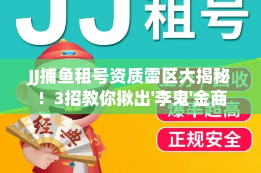 JJ捕鱼租号资质雷区大揭秘！3招教你揪出'李鬼'金商