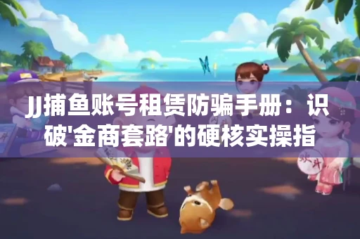 JJ捕鱼账号租赁防骗手册：识破'金商套路'的硬核实操指南