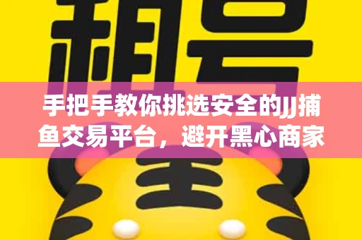 手把手教你挑选安全的JJ捕鱼交易平台，避开黑心商家的六大陷阱