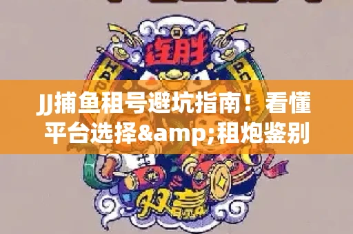 JJ捕鱼租号避坑指南！看懂平台选择&租炮鉴别技巧