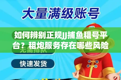 如何辨别正规JJ捕鱼租号平台？租炮服务存在哪些风险暗示及解决方案？