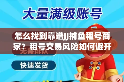 怎么找到靠谱JJ捕鱼租号商家？租号交易风险如何避开？选择技巧收好！